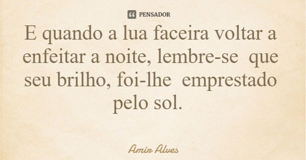E quando a lua faceira voltar a enfeitar a noite, lembre-se que seu brilho, foi-lhe emprestado pelo sol.... Frase de Amir Alves.