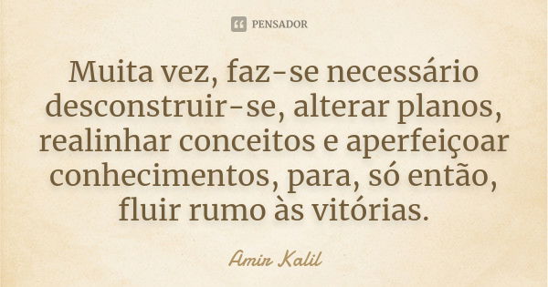 Muita vez, faz-se necessário desconstruir-se, alterar planos, realinhar conceitos e aperfeiçoar conhecimentos, para, só então, fluir rumo às vitórias.... Frase de Amir Kalil.