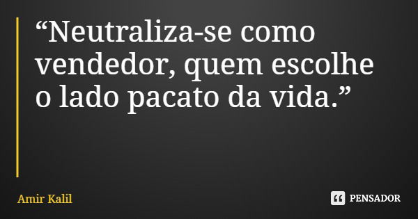 “Neutraliza-se como vendedor, quem escolhe o lado pacato da vida.”... Frase de Amir Kalil.