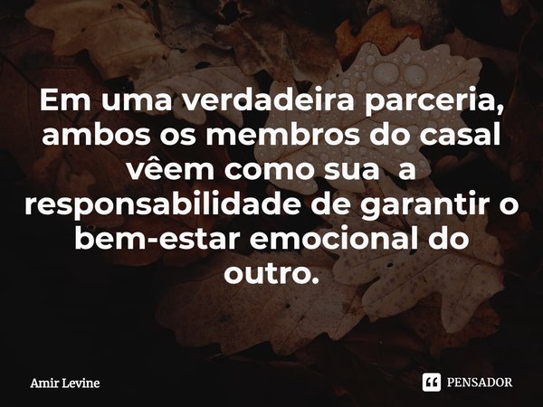 ⁠Em uma verdadeira parceria, ambos os membros do casal vêem como sua a responsabilidade de garantir o bem-estar emocional do outro.... Frase de Amir Levine.