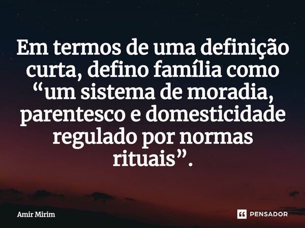 ⁠Em termos de uma definição curta, defino família como “um sistema de moradia, parentesco e domesticidade regulado por normas rituais”.... Frase de Amir Mirim.