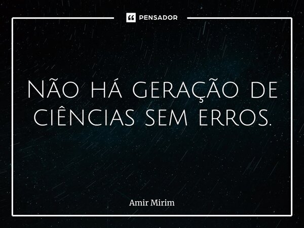 Não há geração de ciências sem erros.... Frase de Amir Mirim.