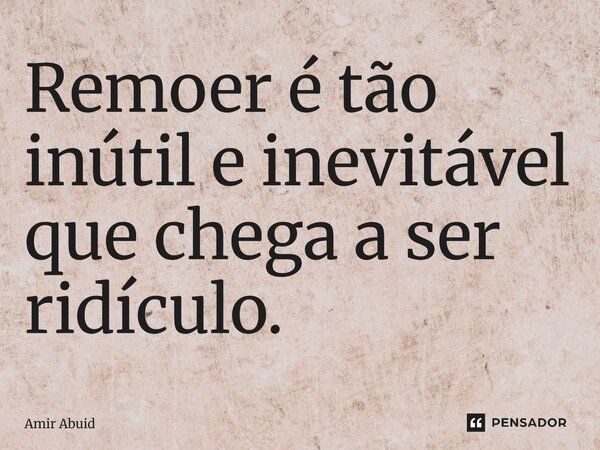 Remoer é tão inútil e inevitável que chega a ser ridículo.... Frase de Amir Abuid.