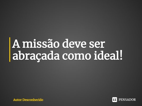 ⁠A missão deve ser abraçada como ideal!... Frase de Autor desconhecido.