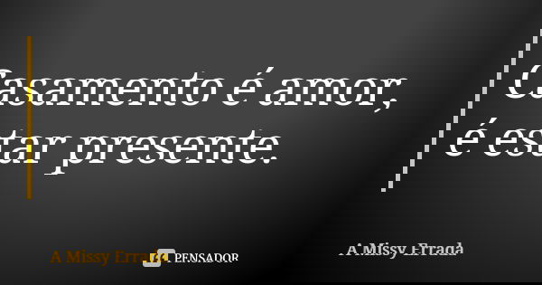 Casamento é amor, é estar presente.... Frase de A Missy Errada.