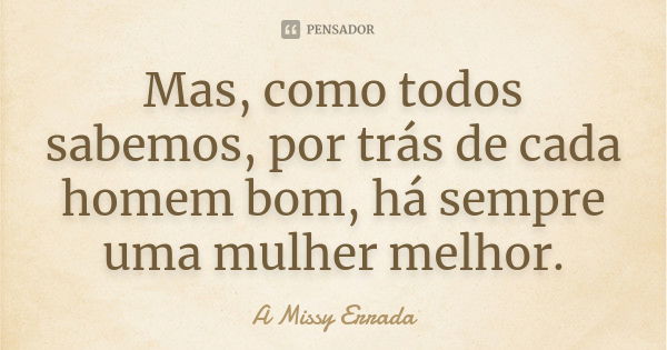 Mas, como todos sabemos, por trás de cada homem bom, há sempre uma mulher melhor.... Frase de A Missy Errada.