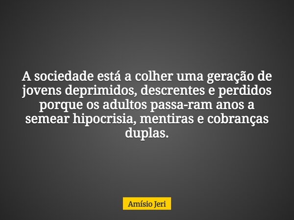 A sociedade está a colher uma geração de jovens deprimidos, descrentes e perdidos porque os adultos passa-ram anos a semear hipocrisia, mentiras e cobranças dup... Frase de Amísio Jeri.