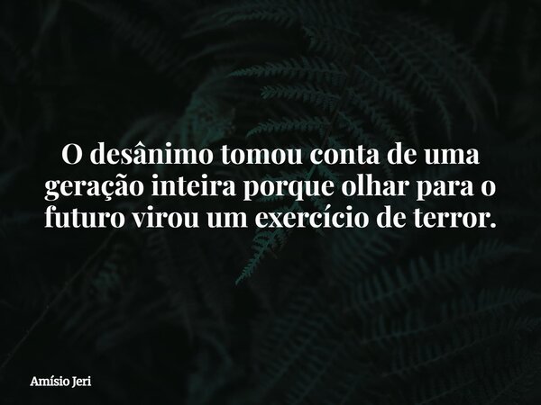O desânimo tomou conta de uma geração inteira porque olhar para o futuro virou um exercício de terror.... Frase de Amísio Jeri.