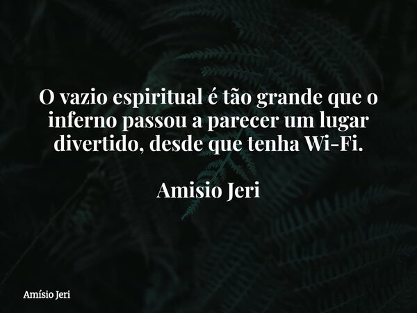 O vazio espiritual é tão grande que o inferno passou a parecer um lugar divertido, desde que tenha Wi-Fi. Amisio Jeri... Frase de Amísio Jeri.