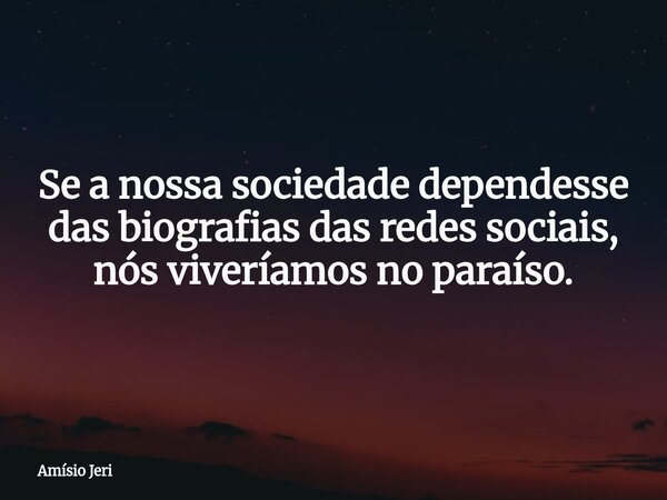 Se a nossa sociedade dependesse das biografias das redes sociais, nós viveríamos no paraíso.... Frase de Amísio Jeri.