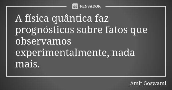 A física quântica faz prognósticos sobre fatos que observamos experimentalmente, nada mais.... Frase de Amit Goswami.