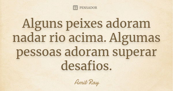 Alguns peixes adoram nadar rio acima. Algumas pessoas adoram superar desafios.... Frase de Amit Ray.