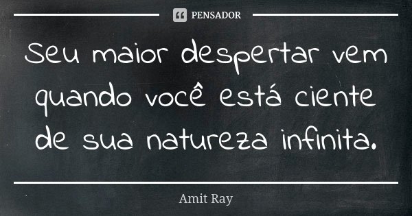 Seu maior despertar vem quando você está ciente de sua natureza infinita.... Frase de Amit Ray.