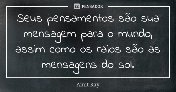 Seus pensamentos são sua mensagem para o mundo, assim como os raios são as mensagens do sol.... Frase de Amit Ray.
