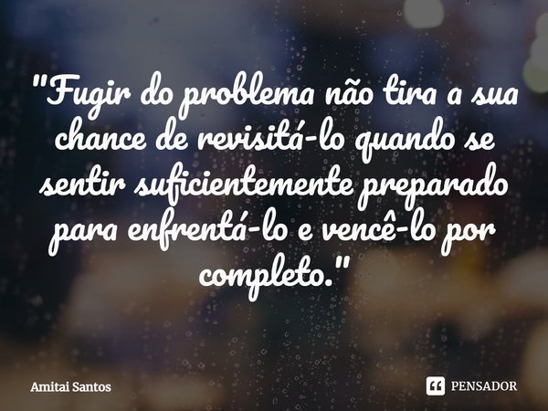 ⁠"Fugir do problema não tira a sua chance de revisitá-lo quando se sentir suficientemente preparado para enfrentá-lo e vencê-lo por completo."... Frase de Amitai Santos.