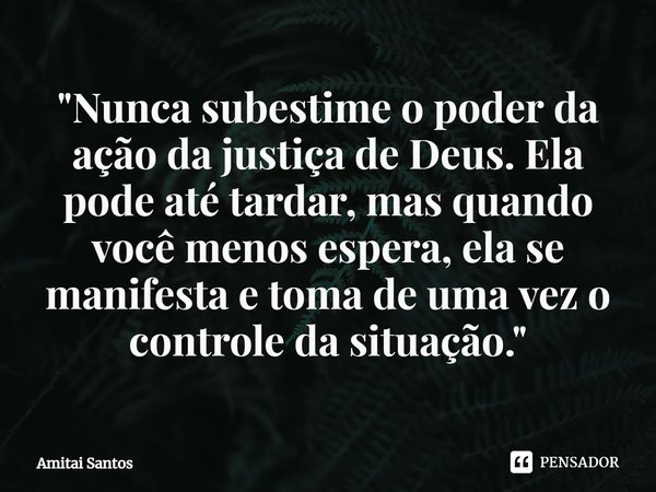 ⁠⁠"Nunca subestime o poder da ação da justiça de Deus. Ela pode até tardar, mas quando você menos espera, ela se manifesta e toma de uma vez o controle da ... Frase de Amitai Santos.