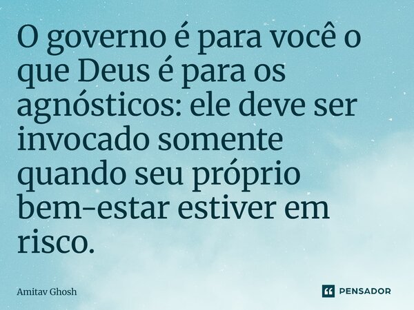 ⁠O governo é para você o que Deus é para os agnósticos: ele deve ser invocado somente quando seu próprio bem-estar estiver em risco.... Frase de Amitav Ghosh.