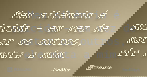 Meu silêncio é suicida – em vez de matar os outros, ele mata a mim.... Frase de Amithys.