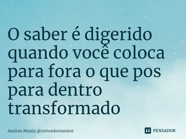 ⁠O saber é digerido quando você coloca para fora o que pos para dentro transformado... Frase de Amiton Muniz treinadormentor.