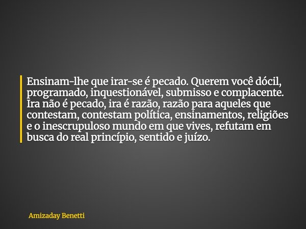 Ensinam-lhe que irar-se é pecado. Querem você dócil, programado, inquestionável, submisso e complacente. Ira não é pecado, ira é razão, razão para aqueles que c... Frase de Amizaday Benetti.