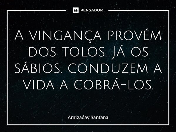 ⁠A vingança provém dos tolos. Já os sábios, conduzem a vida a cobrá-los.... Frase de Amizaday Santana.