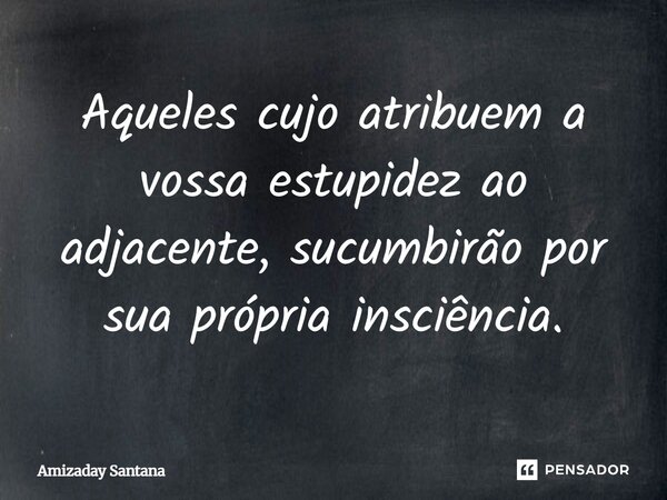 ⁠Aqueles cujo atribuem a vossa estupidez ao adjacente, sucumbirão por sua própria insciência.... Frase de Amizaday Santana.