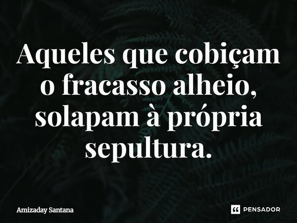 ⁠Aqueles que cobiçam o fracasso alheio, solapam à própria sepultura.... Frase de Amizaday Santana.