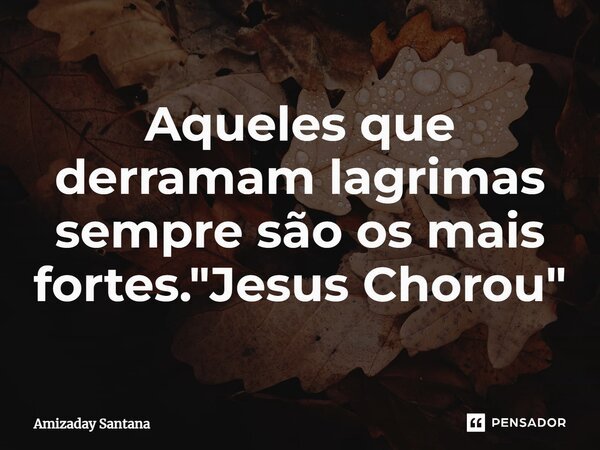 ⁠Aqueles que derramam lagrimas sempre são os mais fortes. "Jesus Chorou"... Frase de Amizaday Santana.