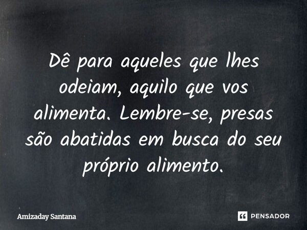 ⁠Dê para aqueles que lhes odeiam, aquilo que vos alimenta. Lembre-se, presas são abatidas em busca do seu próprio alimento.... Frase de Amizaday Santana.