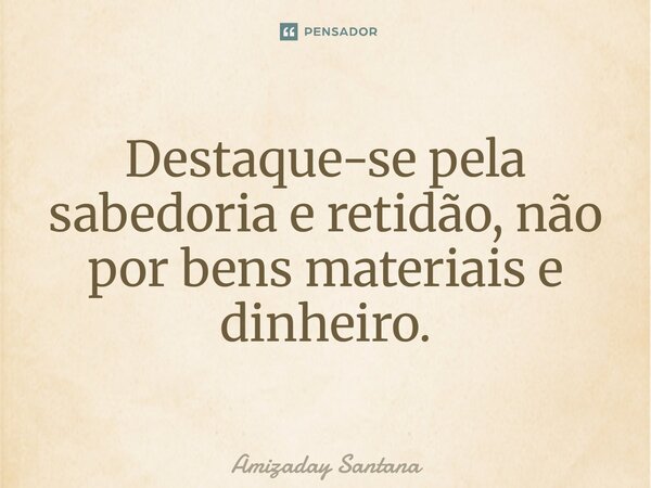⁠Destaque-se pela sabedoria e retidão, não por bens materiais e dinheiro.... Frase de Amizaday Santana.