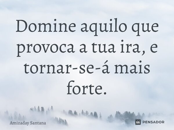 Domine aquilo que provoca a tua ira, e tornar-se-á mais forte.... Frase de Amizaday Santana.