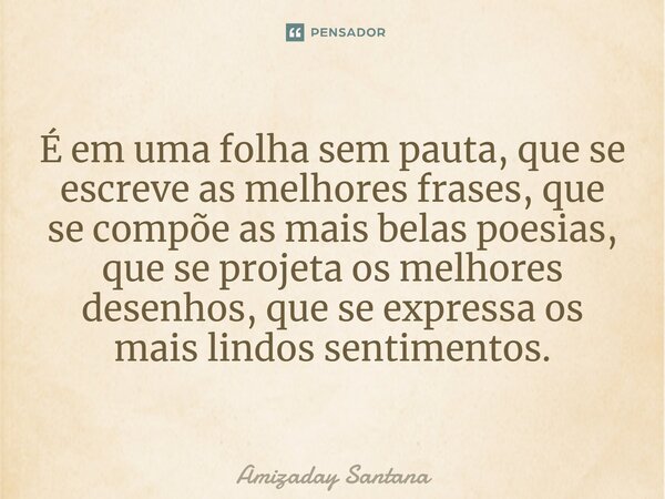 ⁠É em uma folha sem pauta, que se escreve as melhores frases, que se compõe as mais belas poesias, que se projeta os melhores desenhos, que se expressa os mais ... Frase de Amizaday Santana.
