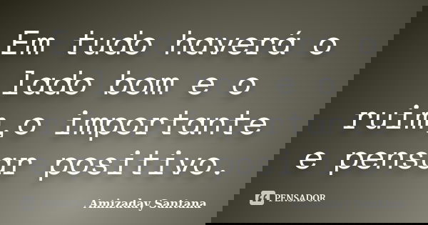 Em tudo haverá o lado bom e o ruim,o importante e pensar positivo.... Frase de Amizaday Santana.