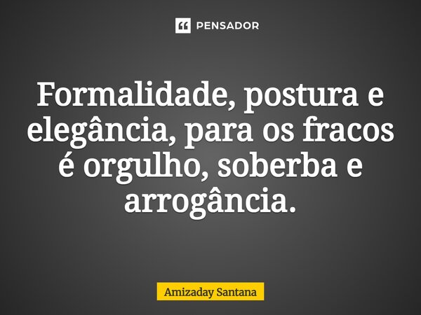 ⁠Formalidade, postura e elegância, para os fracos é orgulho, soberba e arrogância.... Frase de Amizaday Santana.