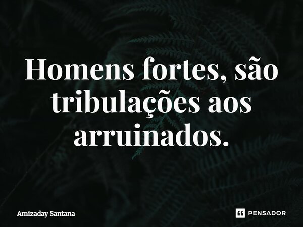 ⁠Homens fortes, são tribulações aos arruinados.... Frase de Amizaday Santana.