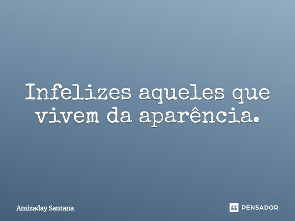 ⁠Infelizes aqueles que vivem da aparência.... Frase de Amizaday Santana.