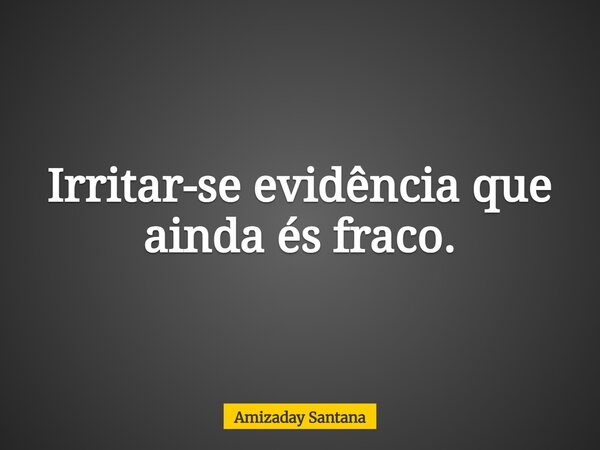 Irritar-se evidência que ainda és fraco.... Frase de Amizaday Santana.
