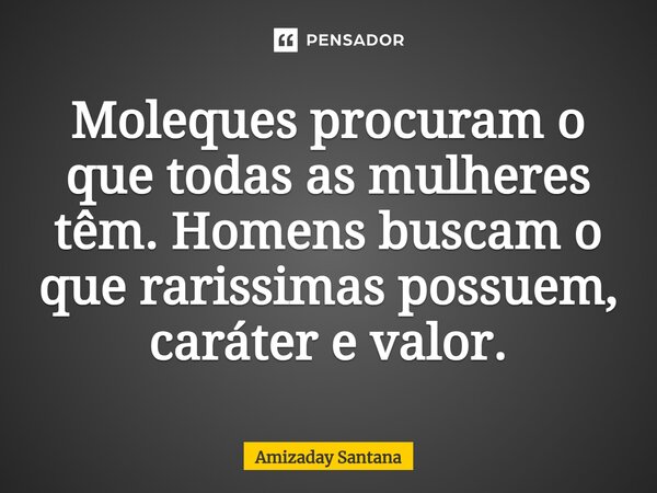 ⁠Moleques procuram o que todas as mulheres têm. Homens buscam o que raríssimas possuem, caráter e valor.... Frase de Amizaday Santana.