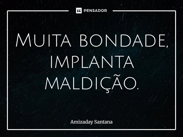 ⁠Muita bondade, implanta maldição.... Frase de Amizaday Santana.