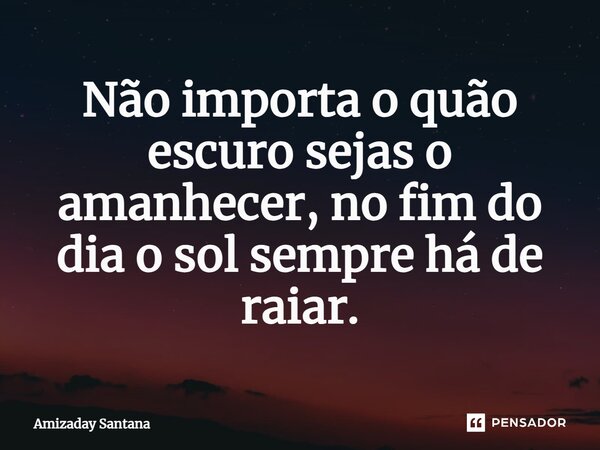 ⁠Não importa o quão escuro sejas o amanhecer, no fim do dia o sol sempre há de raiar.... Frase de Amizaday Santana.