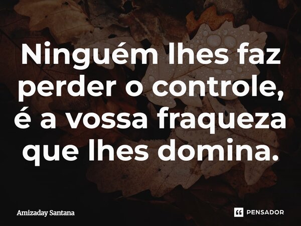 ⁠Ninguém lhes faz perder o controle, é a vossa fraqueza que lhes domina.... Frase de Amizaday Santana.
