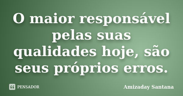 O maior responsável pelas suas qualidades hoje, são seus próprios erros.... Frase de Amizaday Santana.