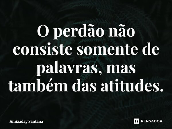 ⁠O perdão não consiste somente de palavras, mas também das atitudes.... Frase de Amizaday Santana.
