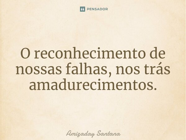 ⁠O reconhecimento de nossas falhas, nos trás amadurecimentos.... Frase de Amizaday Santana.