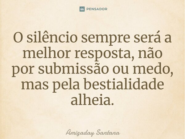 ⁠O silêncio sempre será a melhor resposta, não por submissão ou medo, mas pela bestialidade alheia.... Frase de Amizaday Santana.