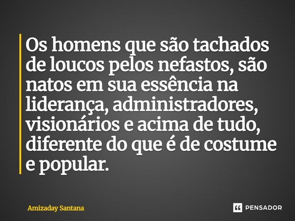 ⁠Os homens que são tachados de loucos pelos nefastos, são natos em sua essência na liderança, administradores, visionários e acima de tudo, diferente do que é d... Frase de Amizaday Santana.