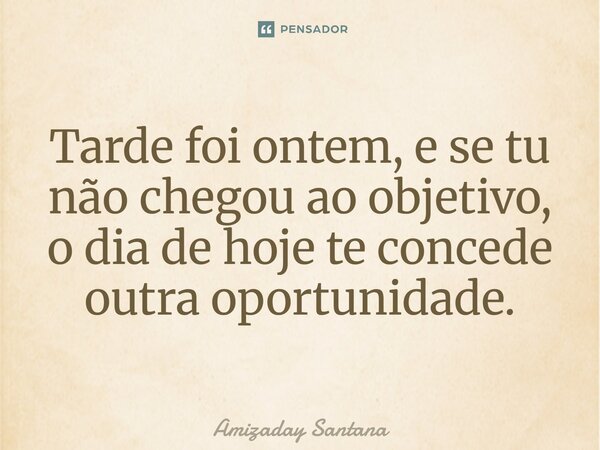 ⁠Tarde foi ontem, e se tu não chegou ao objetivo, o dia de hoje te concede outra oportunidade.... Frase de Amizaday Santana.