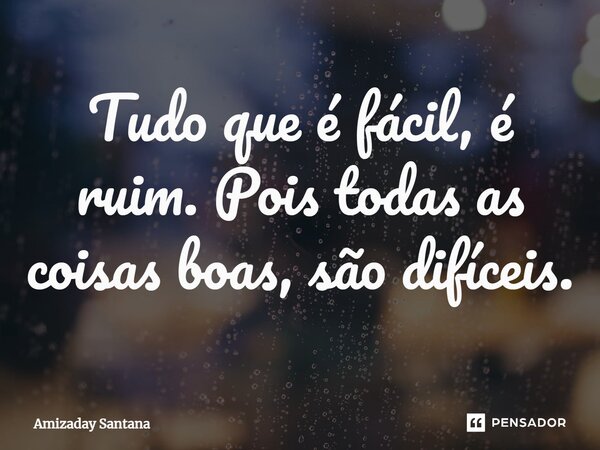 ⁠⁠Tudo que é fácil, é ruim. Pois todas as coisas boas, são difíceis.... Frase de Amizaday Santana.