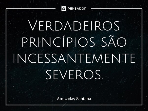 ⁠Verdadeiros princípios são incessantemente severos.... Frase de Amizaday Santana.