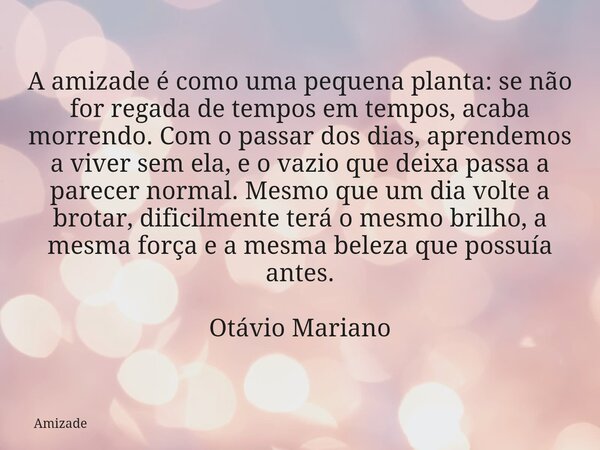 A amizade é como uma pequena planta: se não for regada de tempos em tempos, acaba morrendo. Com o passar dos dias, aprendemos a viver sem ela, e o vazio que dei... Frase de Amizade.